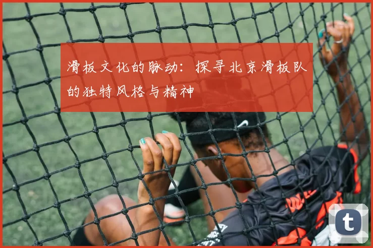 滑板文化的脉动:探寻北京滑板队的独特风格与精神