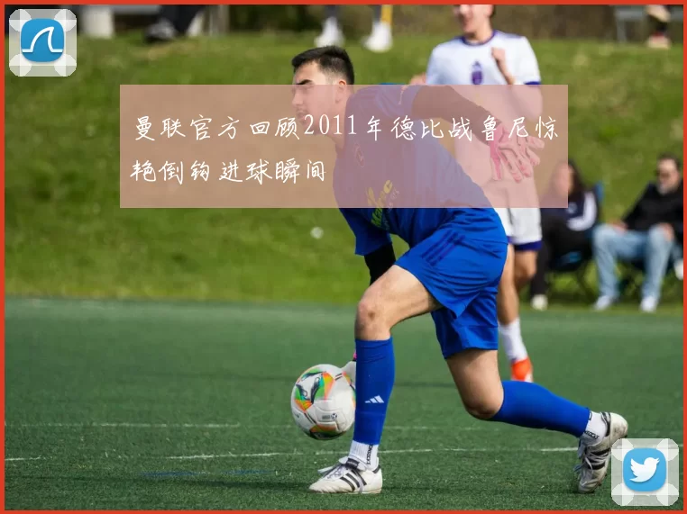 曼联官方回顾2011年德比战鲁尼惊艳倒钩进球瞬间