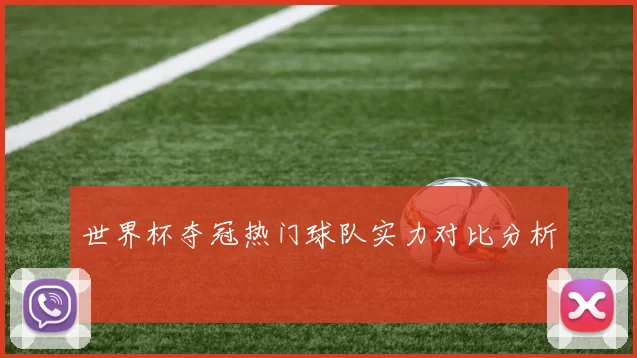世界杯夺冠热门球队实力对比分析