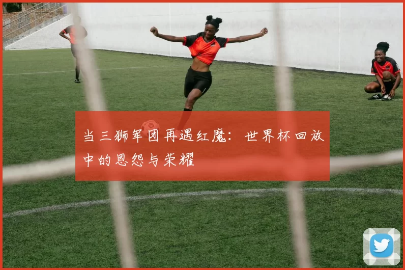 当三狮军团再遇红魔：世界杯回放中的恩怨与荣耀