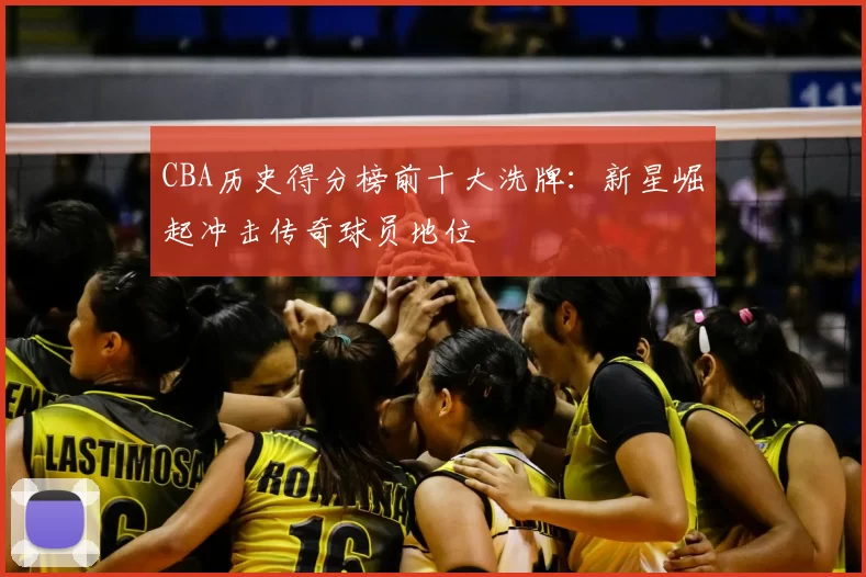 CBA历史得分榜前十大洗牌：新星崛起冲击传奇球员地位