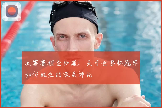 决赛赛程全知道：关于世界杯冠军如何诞生的深度评论