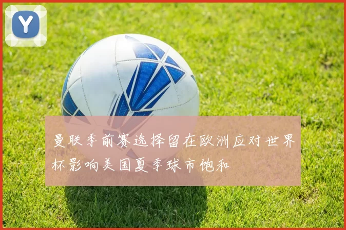 曼联季前赛选择留在欧洲应对世界杯影响美国夏季球市饱和