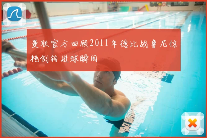 曼联官方回顾2011年德比战鲁尼惊艳倒钩进球瞬间