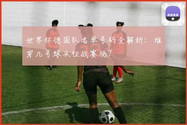 世界杯德国队名单号码全解析:谁穿几号球衣征战赛场?