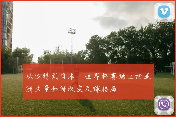 从沙特到日本：世界杯赛场上的亚洲力量如何改变足球格局
