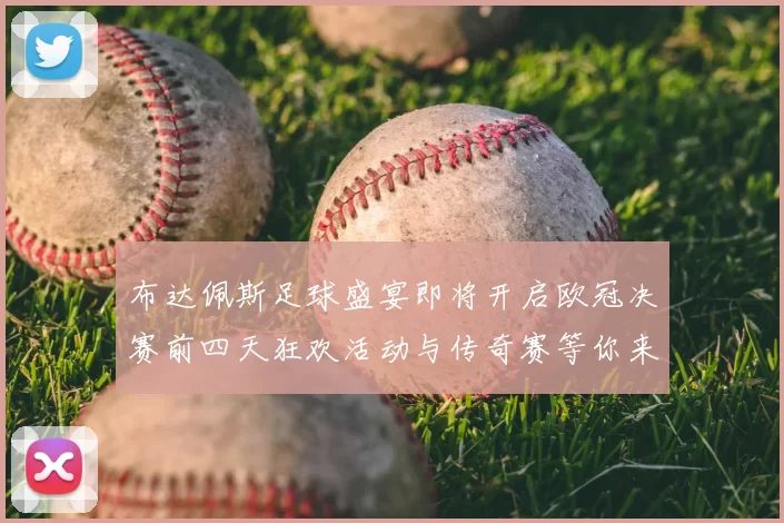 布达佩斯足球盛宴即将开启欧冠决赛前四天狂欢活动与传奇赛等你来参与