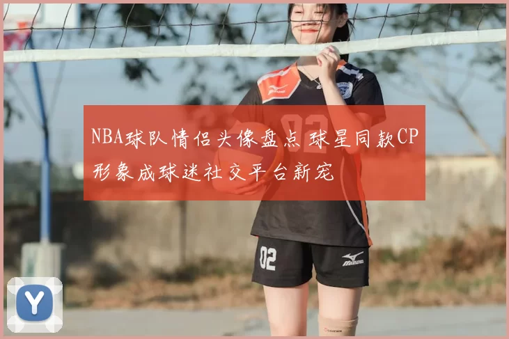 NBA球队情侣头像盘点 球星同款CP形象成球迷社交平台新宠