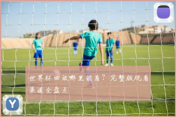 世界杯回放哪里能看?完整版观看渠道全盘点