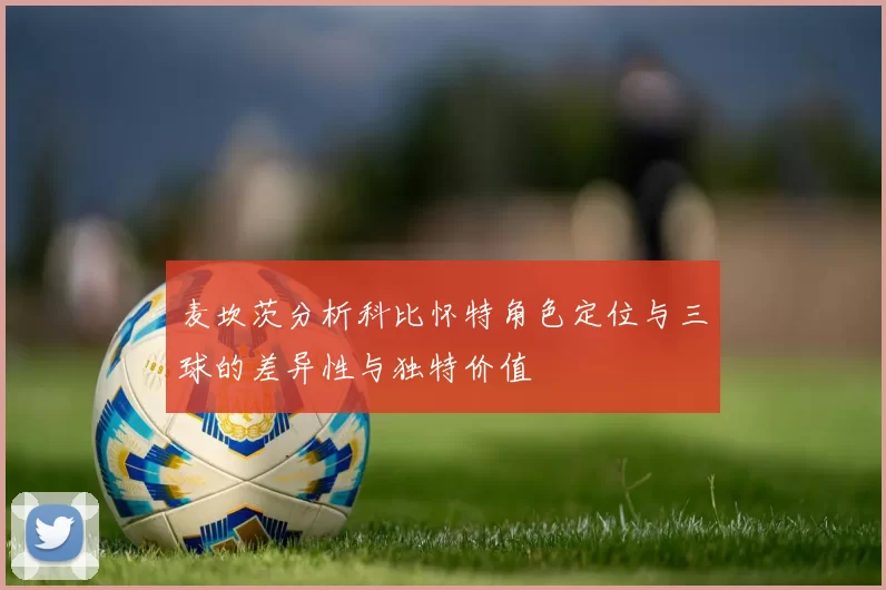 麦坎茨分析科比怀特角色定位与三球的差异性与独特价值