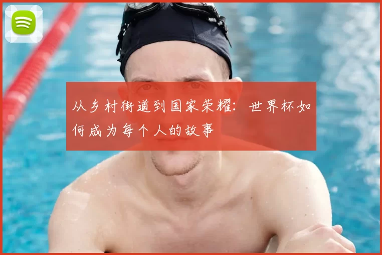 从乡村街道到国家荣耀：世界杯如何成为每个人的故事