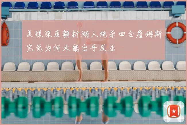 美媒深度解析湖人绝杀回合詹姆斯究竟为何未能出手反击