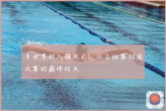 年世界杯八强风云:从小组赛到淘汰赛的巅峰对决
