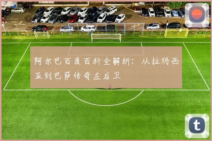 阿尔巴百度百科全解析:从拉玛西亚到巴萨传奇左后卫