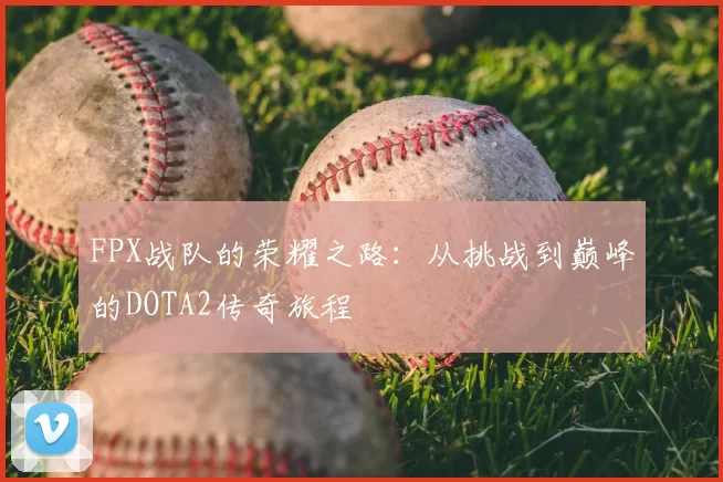 FPX战队的荣耀之路:从挑战到巅峰的DOTA2传奇旅程