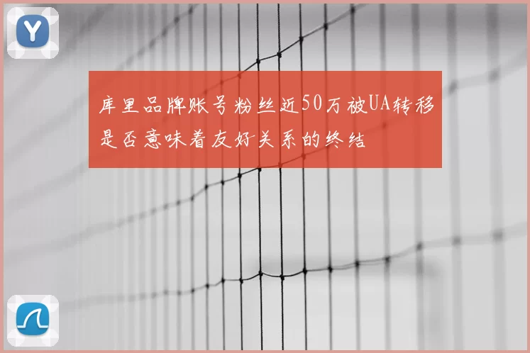 库里品牌账号粉丝近50万被UA转移是否意味着友好关系的终结