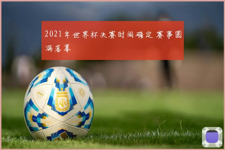 2021年世界杯决赛时间确定 赛事圆满落幕