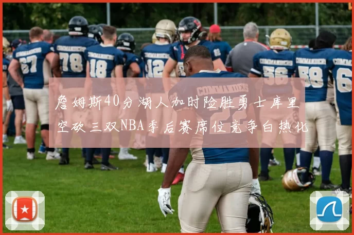 詹姆斯40分湖人加时险胜勇士库里空砍三双NBA季后赛席位竞争白热化