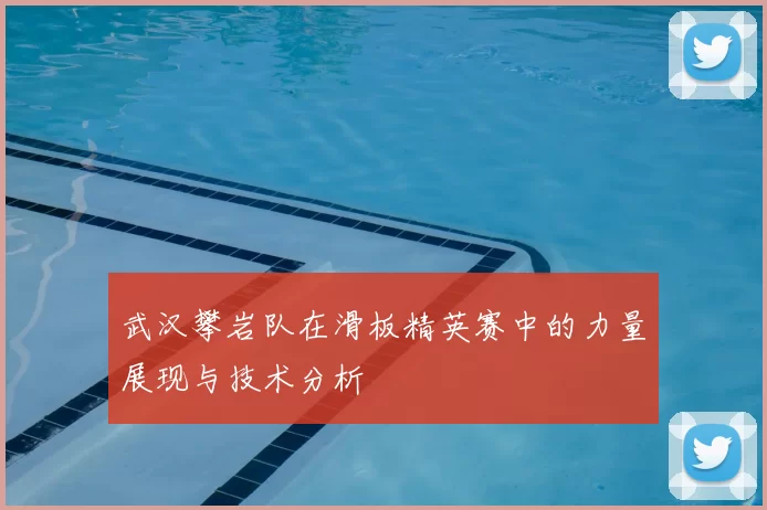 武汉攀岩队在滑板精英赛中的力量展现与技术分析