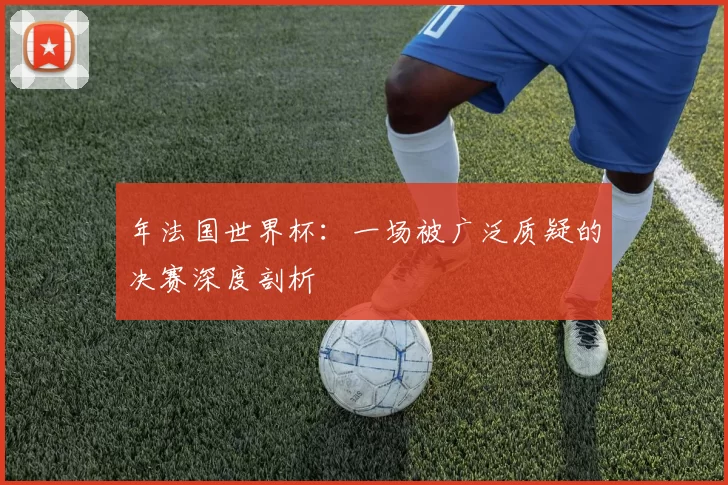 年法国世界杯:一场被广泛质疑的决赛深度剖析
