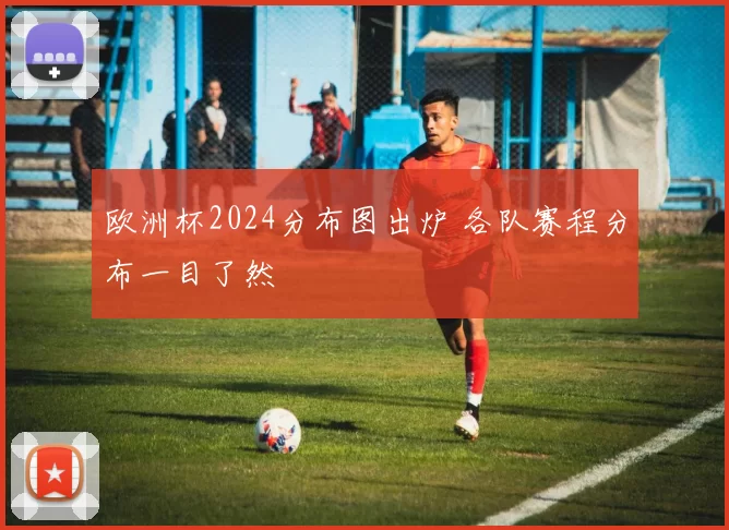 欧洲杯2024分布图出炉 各队赛程分布一目了然