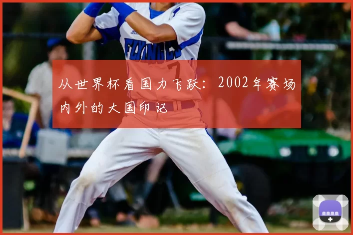 从世界杯看国力飞跃:2002年赛场内外的大国印记