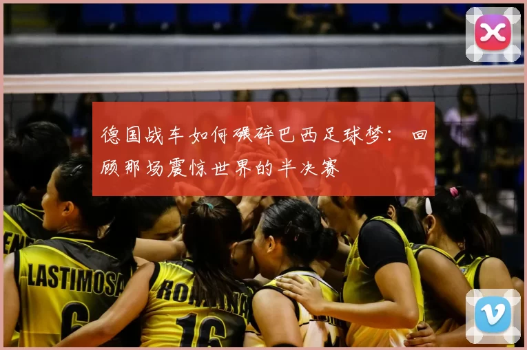 德国战车如何碾碎巴西足球梦:回顾那场震惊世界的半决赛