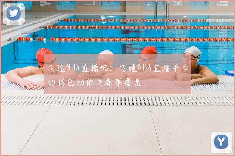 飞速NBA直播吧:飞速NBA直播平台的特色功能与赛事覆盖