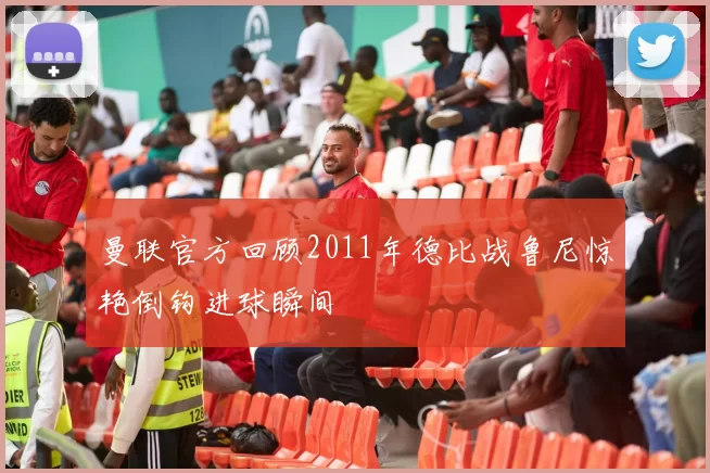 曼联官方回顾2011年德比战鲁尼惊艳倒钩进球瞬间
