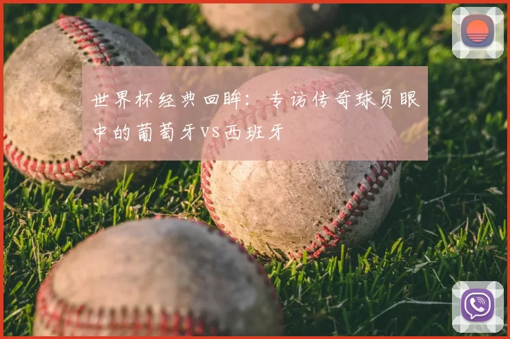 世界杯经典回眸：专访传奇球员眼中的葡萄牙vs西班牙
