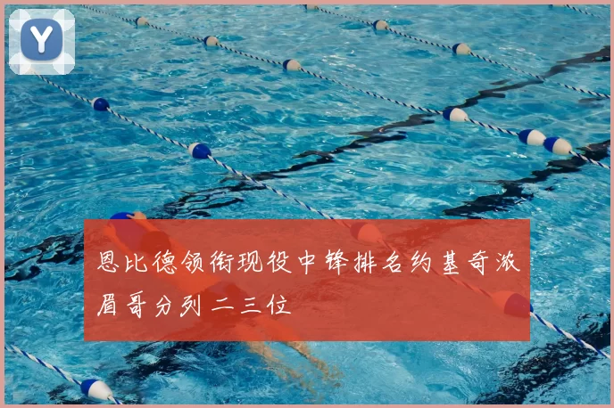 恩比德领衔现役中锋排名约基奇浓眉哥分列二三位