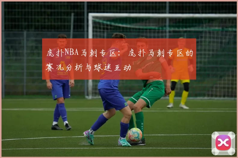 虎扑NBA马刺专区:虎扑马刺专区的赛况分析与球迷互动