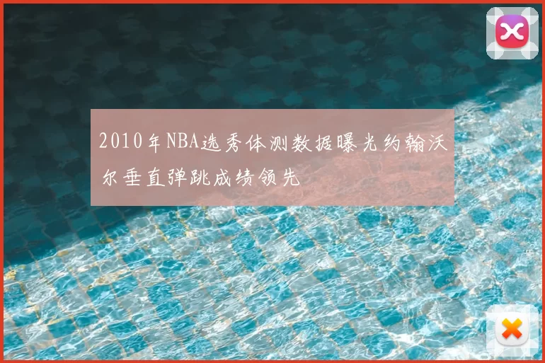 2010年NBA选秀体测数据曝光约翰沃尔垂直弹跳成绩领先