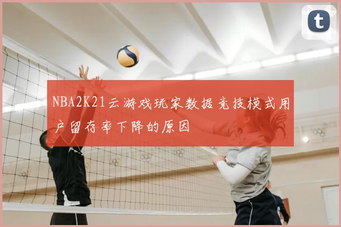 NBA2K21云游戏玩家数据竞技模式用户留存率下降的原因