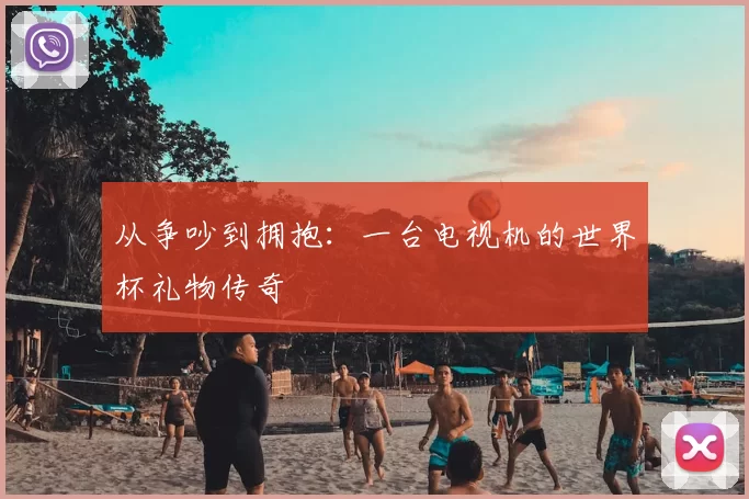 从争吵到拥抱:一台电视机的世界杯礼物传奇