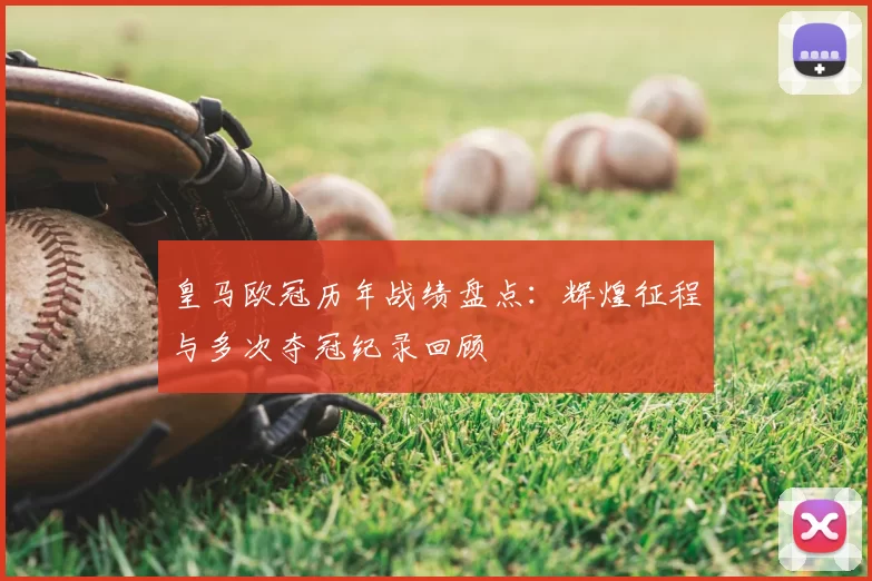 皇马欧冠历年战绩盘点：辉煌征程与多次夺冠纪录回顾