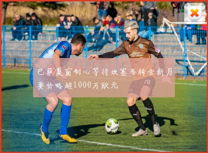 巴萨夏窗耐心等待坎塞洛转会新月要价略超1000万欧元