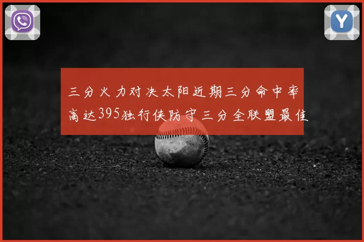 三分火力对决太阳近期三分命中率高达395独行侠防守三分全联盟最佳