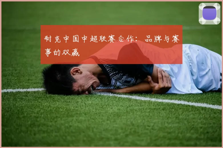 耐克中国中超联赛合作：品牌与赛事的双赢