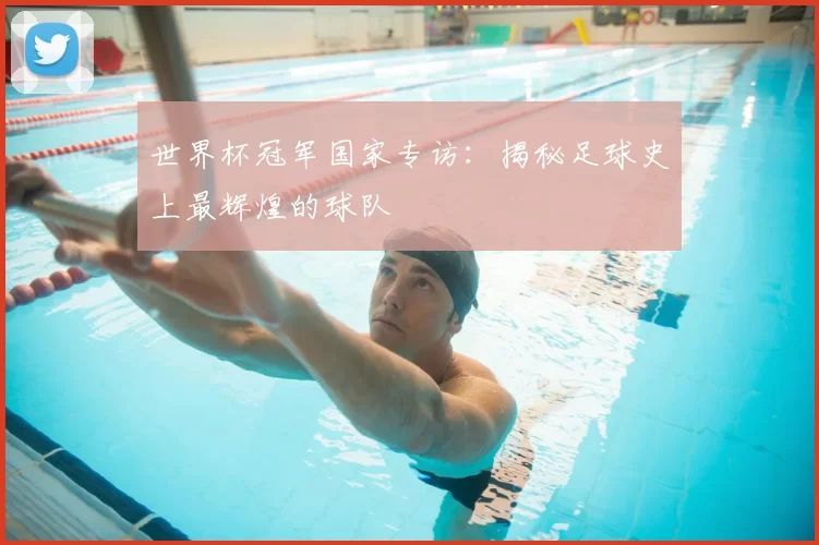 世界杯冠军国家专访:揭秘足球史上最辉煌的球队