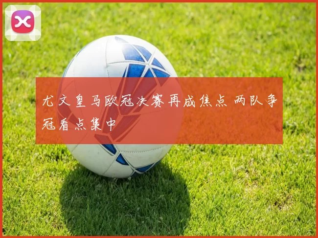尤文皇马欧冠决赛再成焦点 两队争冠看点集中