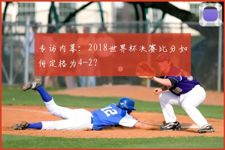 专访内幕:2018世界杯决赛比分如何定格为4-2?