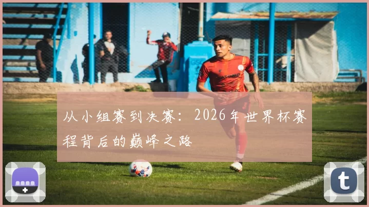从小组赛到决赛：2026年世界杯赛程背后的巅峰之路