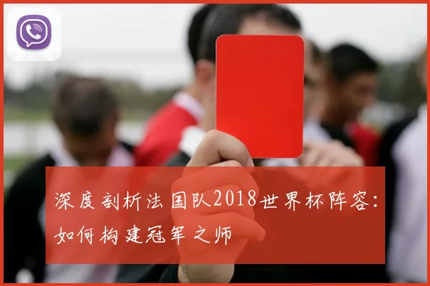 深度剖析法国队2018世界杯阵容:如何构建冠军之师