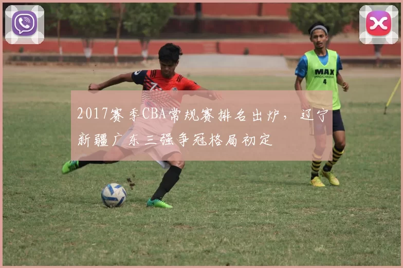 2017赛季CBA常规赛排名出炉，辽宁新疆广东三强争冠格局初定