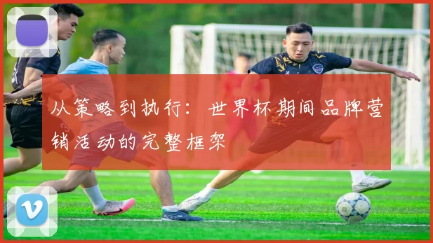 从策略到执行：世界杯期间品牌营销活动的完整框架
