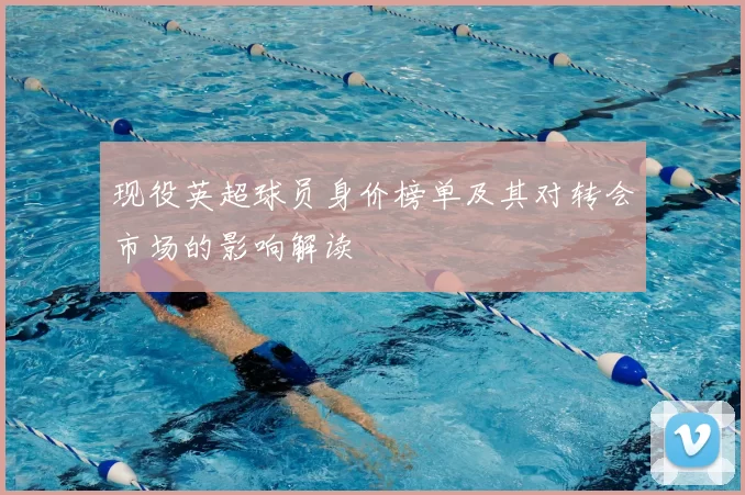 现役英超球员身价榜单及其对转会市场的影响解读