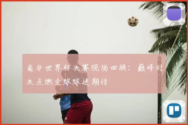 南非世界杯决赛现场回顾：巅峰对决点燃全球球迷期待