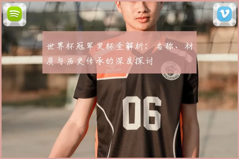 世界杯冠军奖杯全解析:名称、材质与历史传承的深度探讨