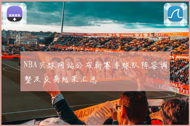 NBA买球网站公布新赛季球队阵容调整及交易结果汇总